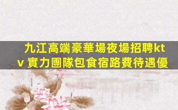 九江高端豪華場夜場招聘ktv 實力團隊包食宿路費待遇優